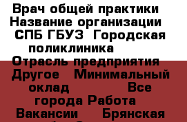 Врач общей практики › Название организации ­ СПБ ГБУЗ "Городская поликлиника № 43" › Отрасль предприятия ­ Другое › Минимальный оклад ­ 35 000 - Все города Работа » Вакансии   . Брянская обл.,Сельцо г.